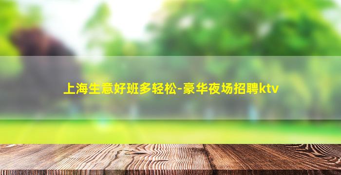 上海生意好班多轻松-豪华夜场招聘ktv