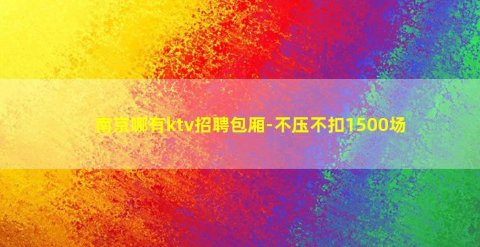 南京哪有ktv招聘包厢-不压不扣1500场